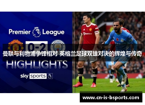 曼联与利物浦争锋相对 英格兰足球双雄对决的辉煌与传奇