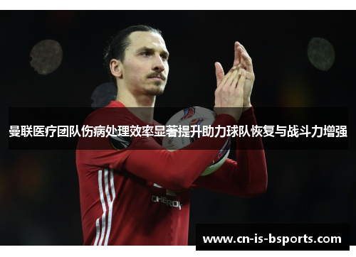曼联医疗团队伤病处理效率显著提升助力球队恢复与战斗力增强 曼联医疗团队伤病处理效率显著提升助力球队恢复与战斗力增强