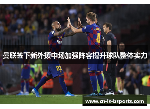 曼联签下新外援中场加强阵容提升球队整体实力 曼联签下新外援中场加强阵容提升球队整体实力