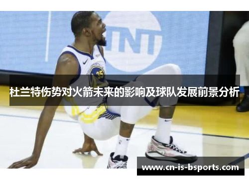 杜兰特伤势对火箭未来的影响及球队发展前景分析