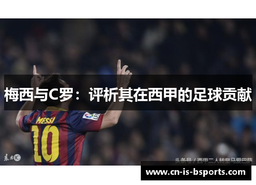梅西与C罗:评析其在西甲的足球贡献 梅西与C罗:评析其在西甲的足球贡献