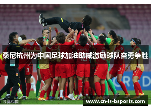 桑尼杭州为中国足球加油助威激励球队奋勇争胜