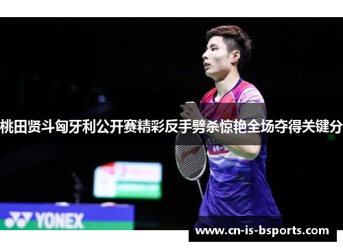 桃田贤斗匈牙利公开赛精彩反手劈杀惊艳全场夺得关键分