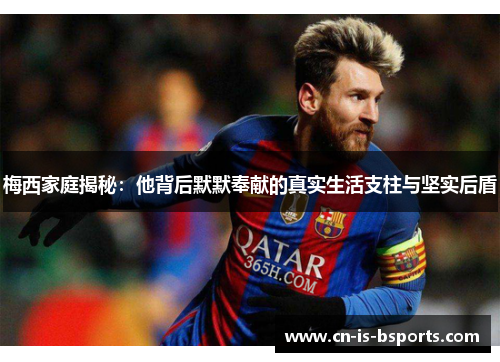 梅西家庭揭秘：他背后默默奉献的真实生活支柱与坚实后盾