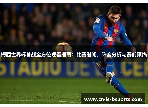 梅西世界杯首战全方位观看指南:比赛时间、阵容分析与赛前预热 梅西世界杯首战全方位观看指南:比赛时间、阵容分析与赛前预热