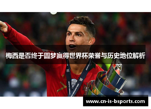 梅西是否终于圆梦赢得世界杯荣誉与历史地位解析