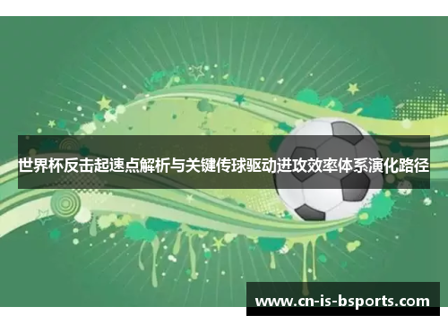世界杯反击起速点解析与关键传球驱动进攻效率体系演化路径 世界杯反击起速点解析与关键传球驱动进攻效率体系演化路径