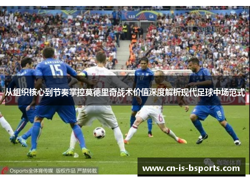 从组织核心到节奏掌控莫德里奇战术价值深度解析现代足球中场范式