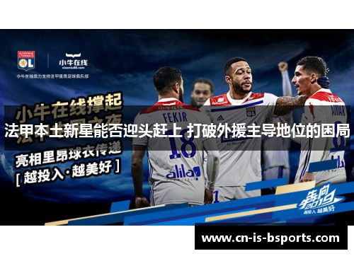 法甲本土新星能否迎头赶上 打破外援主导地位的困局 法甲本土新星能否迎头赶上 打破外援主导地位的困局