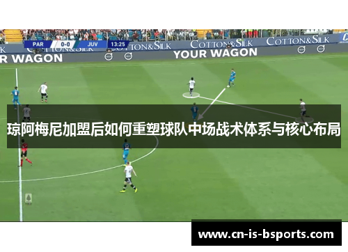 琼阿梅尼加盟后如何重塑球队中场战术体系与核心布局