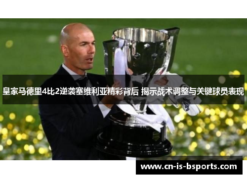 皇家马德里4比2逆袭塞维利亚精彩背后 揭示战术调整与关键球员表现 皇家马德里4比2逆袭塞维利亚精彩背后 揭示战术调整与关键球员表现