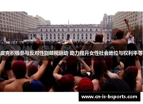 皮克积极参与反对性别歧视运动 助力提升女性社会地位与权利平等 皮克积极参与反对性别歧视运动 助力提升女性社会地位与权利平等