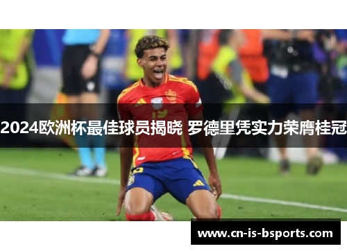 2024欧洲杯最佳球员揭晓 罗德里凭实力荣膺桂冠