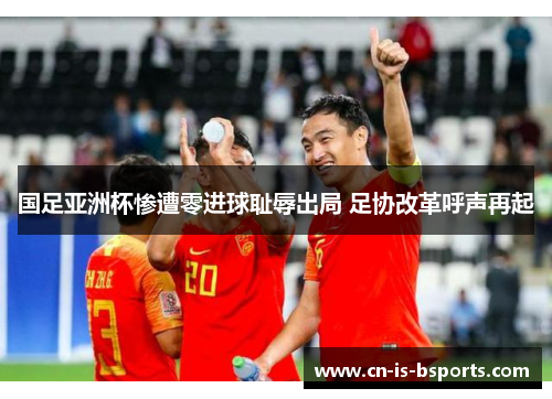 国足亚洲杯惨遭零进球耻辱出局 足协改革呼声再起