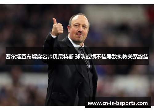 塞尔塔宣布解雇名帅贝尼特斯 球队战绩不佳导致执教关系终结