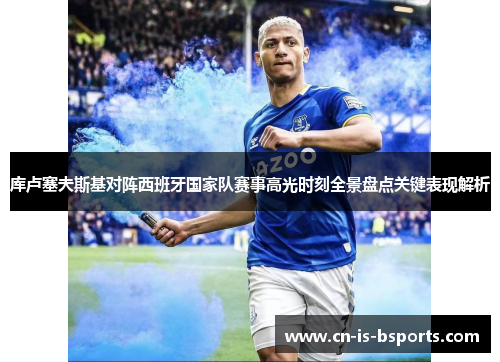 库卢塞夫斯基对阵西班牙国家队赛事高光时刻全景盘点关键表现解析 库卢塞夫斯基对阵西班牙国家队赛事高光时刻全景盘点关键表现解析