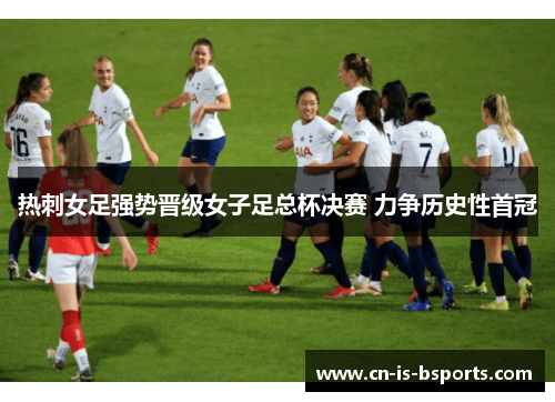 热刺女足强势晋级女子足总杯决赛 力争历史性首冠 热刺女足强势晋级女子足总杯决赛 力争历史性首冠