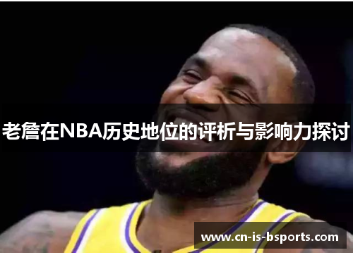 老詹在NBA历史地位的评析与影响力探讨 老詹在NBA历史地位的评析与影响力探讨