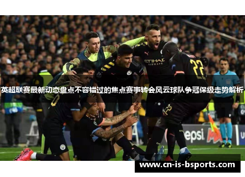 英超联赛最新动态盘点不容错过的焦点赛事转会风云球队争冠保级走势解析