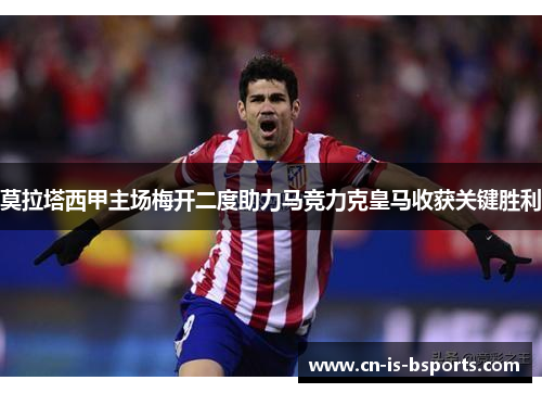 莫拉塔西甲主场梅开二度助力马竞力克皇马收获关键胜利