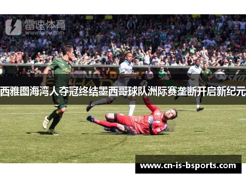 西雅图海湾人夺冠终结墨西哥球队洲际赛垄断开启新纪元