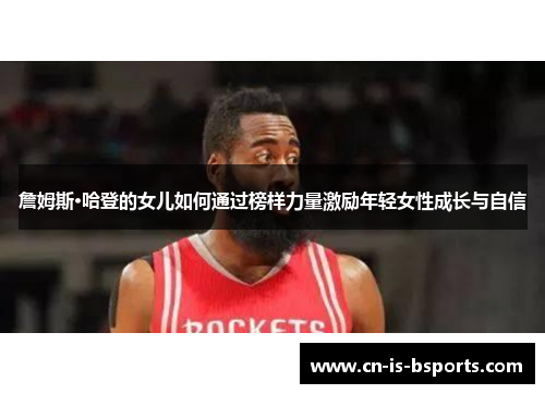 詹姆斯·哈登的女儿如何通过榜样力量激励年轻女性成长与自信