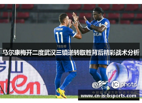 马尔康梅开二度武汉三镇逆转取胜背后精彩战术分析 马尔康梅开二度武汉三镇逆转取胜背后精彩战术分析