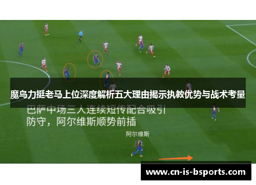 魔鸟力挺老马上位深度解析五大理由揭示执教优势与战术考量 魔鸟力挺老马上位深度解析五大理由揭示执教优势与战术考量