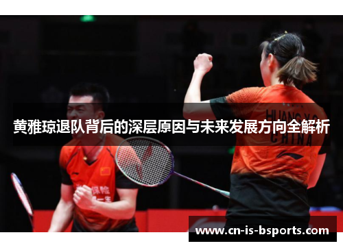 黄雅琼退队背后的深层原因与未来发展方向全解析 黄雅琼退队背后的深层原因与未来发展方向全解析